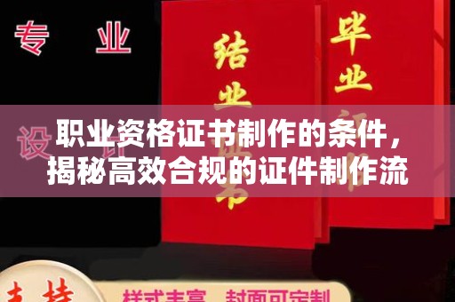德化职业资格证书制作的条件，揭秘高效合规的证件制作流程